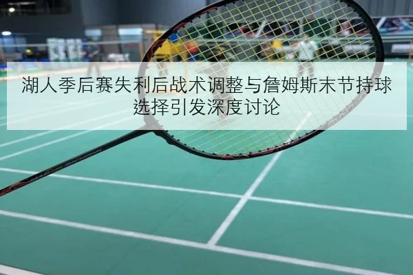 湖人季后赛失利后战术调整与詹姆斯末节持球选择引发深度讨论